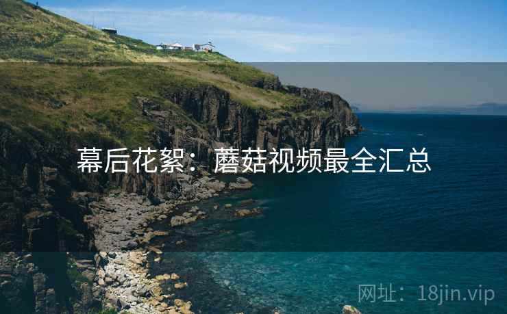 幕后花絮：蘑菇视频最全汇总