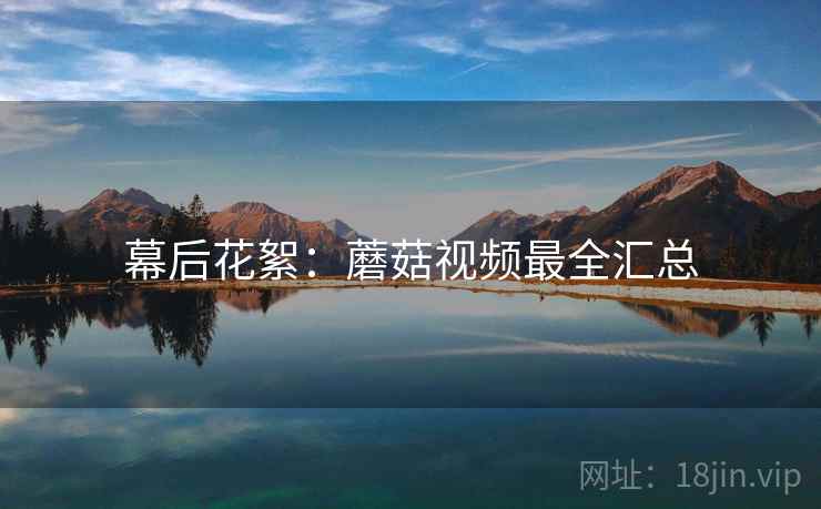 幕后花絮：蘑菇视频最全汇总