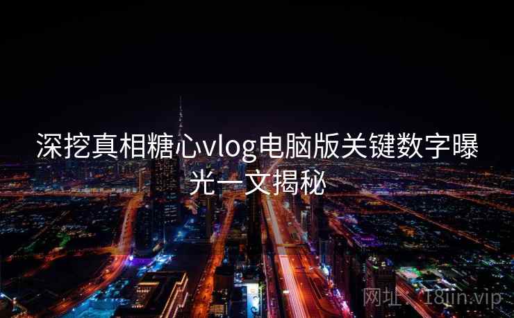 深挖真相糖心vlog电脑版关键数字曝光一文揭秘