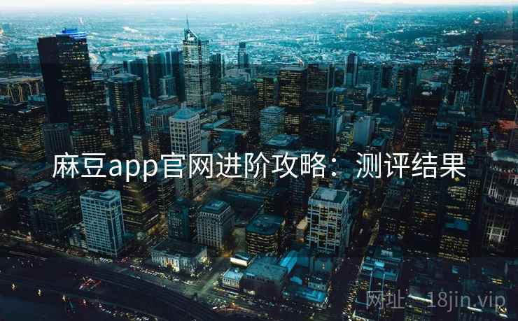 麻豆app官网进阶攻略：测评结果
