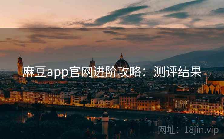 麻豆app官网进阶攻略：测评结果