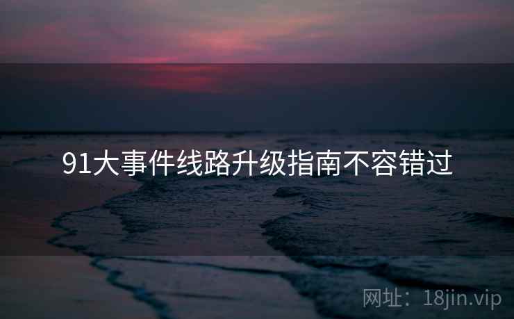 91大事件线路升级指南不容错过