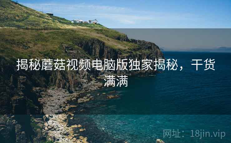 揭秘蘑菇视频电脑版独家揭秘，干货满满