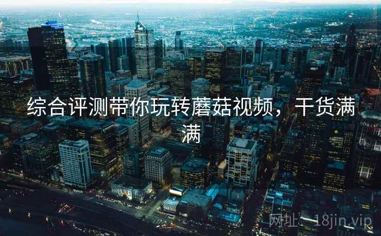 综合评测带你玩转蘑菇视频，干货满满