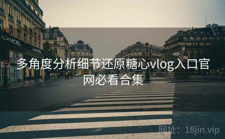 多角度分析细节还原糖心vlog入口官网必看合集