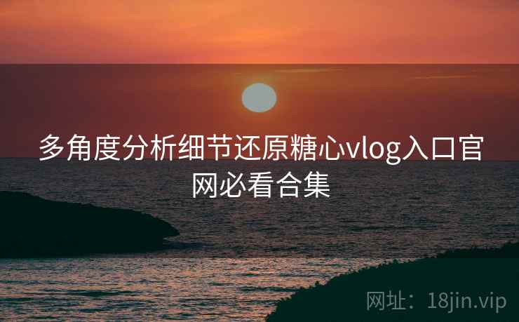 多角度分析细节还原糖心vlog入口官网必看合集