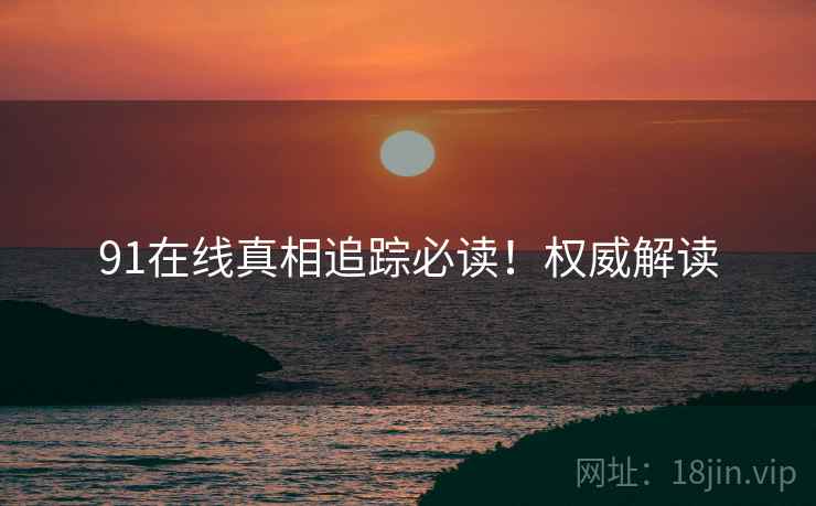 91在线真相追踪必读！权威解读