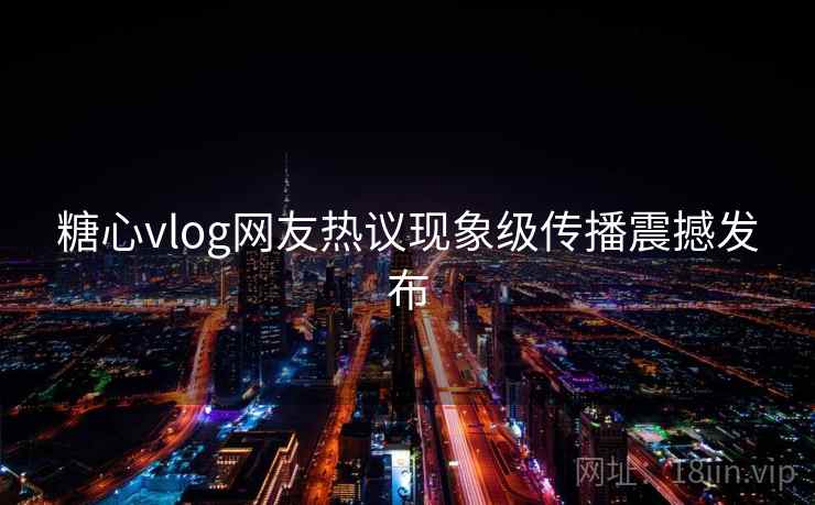 糖心vlog网友热议现象级传播震撼发布