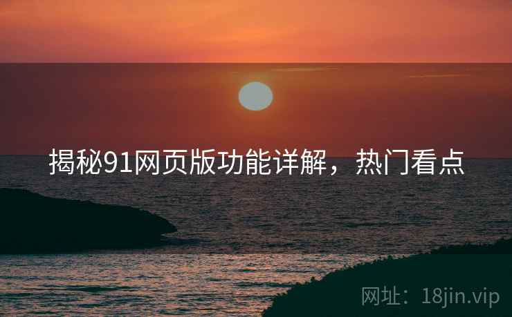 揭秘91网页版功能详解，热门看点