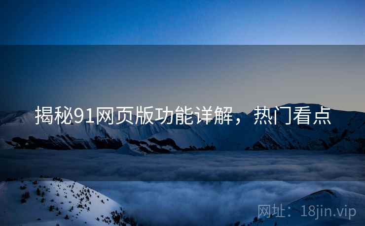 揭秘91网页版功能详解，热门看点