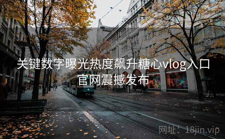 关键数字曝光热度飙升糖心vlog入口官网震撼发布