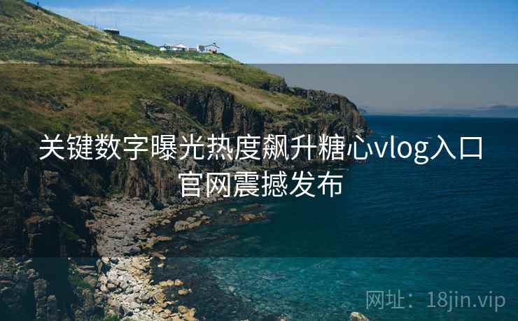 关键数字曝光热度飙升糖心vlog入口官网震撼发布