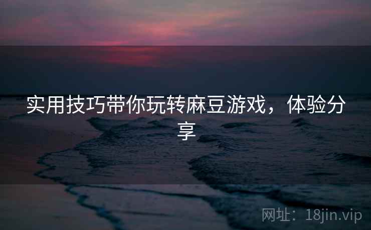 实用技巧带你玩转麻豆游戏，体验分享