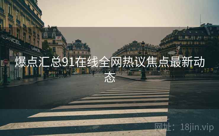 爆点汇总91在线全网热议焦点最新动态