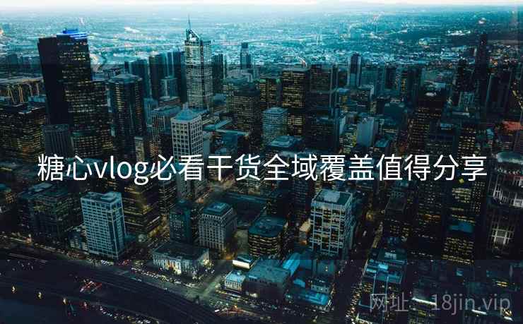 糖心vlog必看干货全域覆盖值得分享