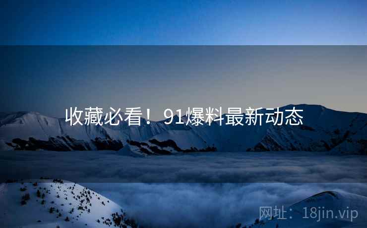 收藏必看！91爆料最新动态