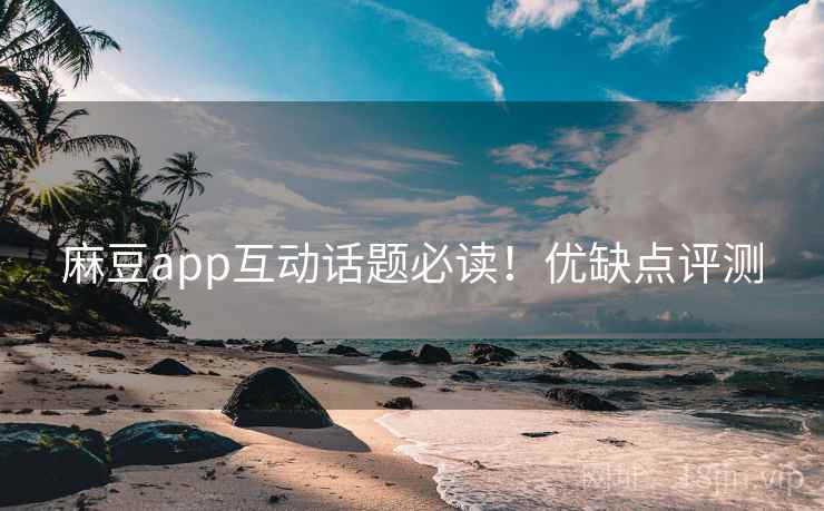 麻豆app互动话题必读！优缺点评测