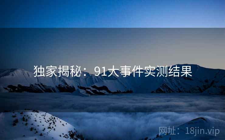 独家揭秘：91大事件实测结果