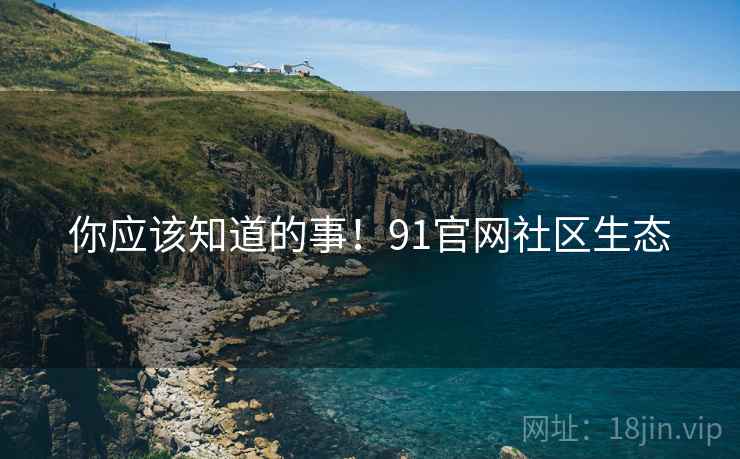 你应该知道的事！91官网社区生态
