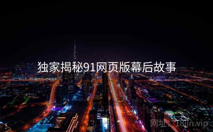 独家揭秘91网页版幕后故事