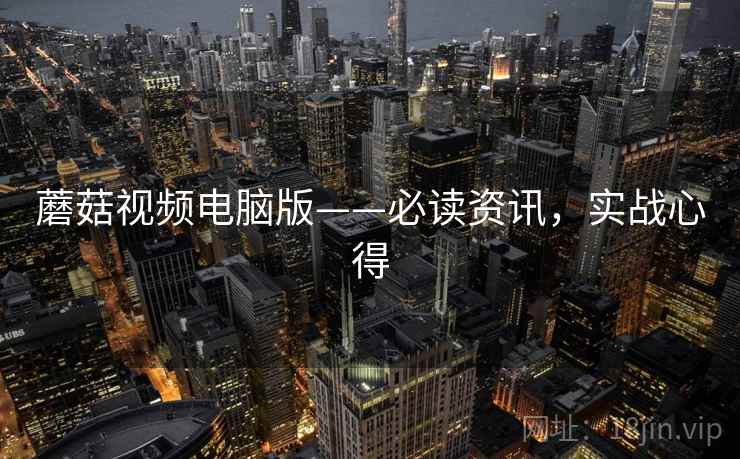 蘑菇视频电脑版——必读资讯，实战心得