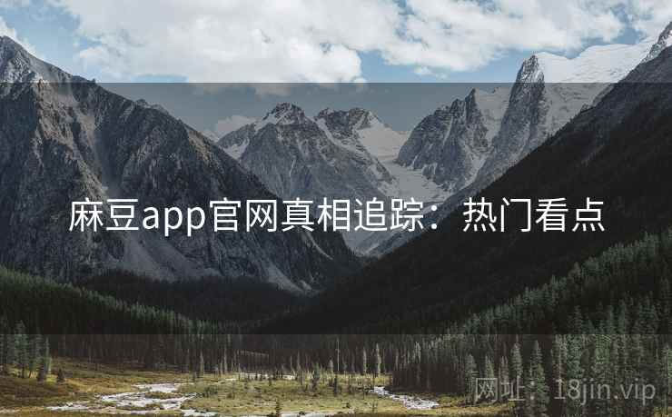 麻豆app官网真相追踪：热门看点