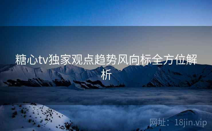 糖心tv独家观点趋势风向标全方位解析