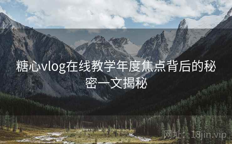 糖心vlog在线教学年度焦点背后的秘密一文揭秘